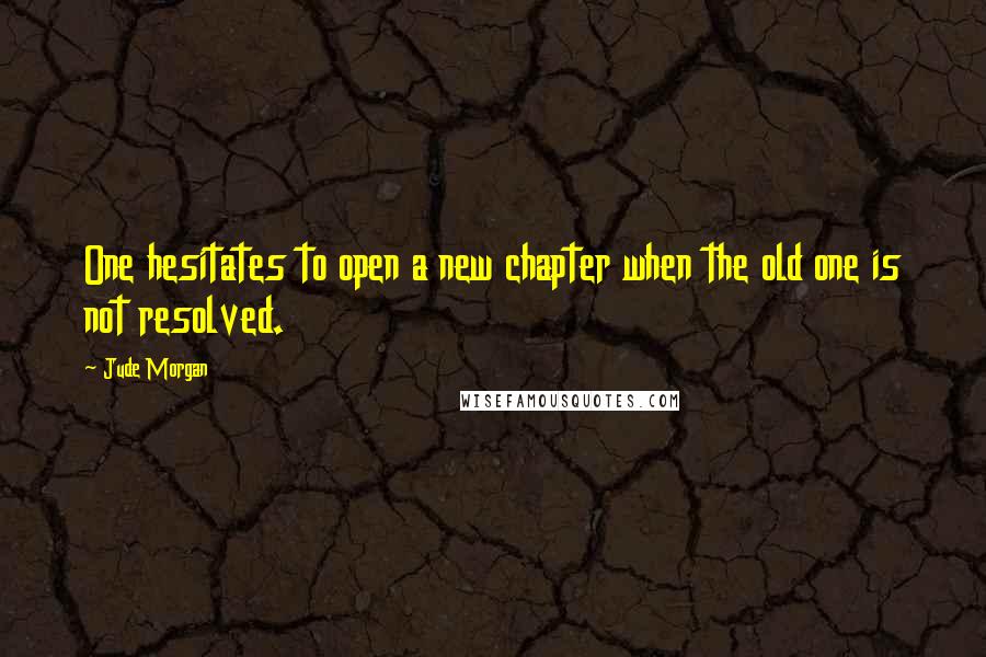 Jude Morgan Quotes: One hesitates to open a new chapter when the old one is not resolved.