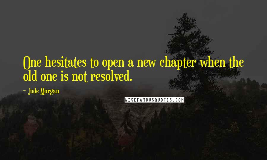 Jude Morgan Quotes: One hesitates to open a new chapter when the old one is not resolved.