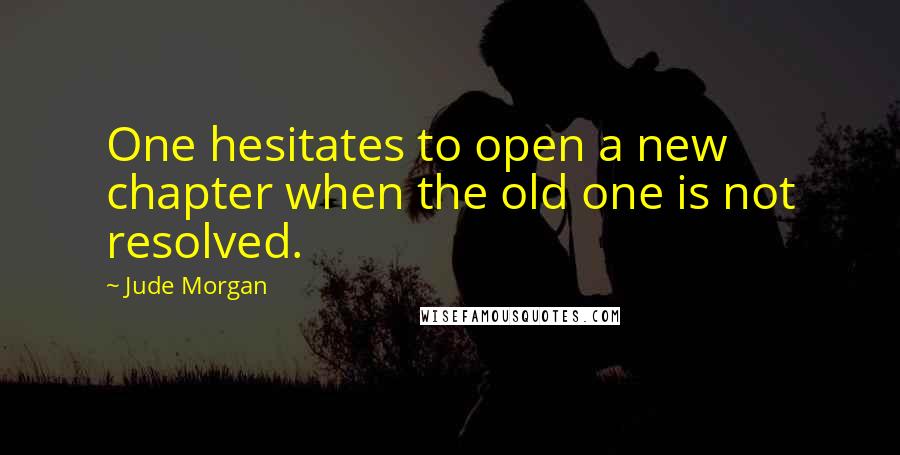 Jude Morgan Quotes: One hesitates to open a new chapter when the old one is not resolved.