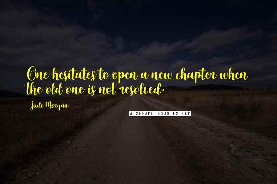 Jude Morgan Quotes: One hesitates to open a new chapter when the old one is not resolved.