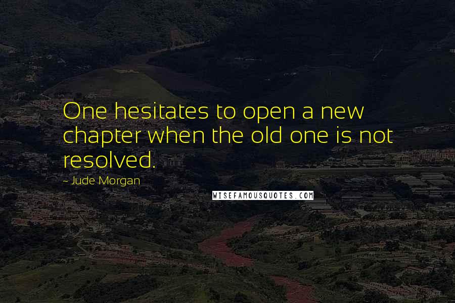 Jude Morgan Quotes: One hesitates to open a new chapter when the old one is not resolved.