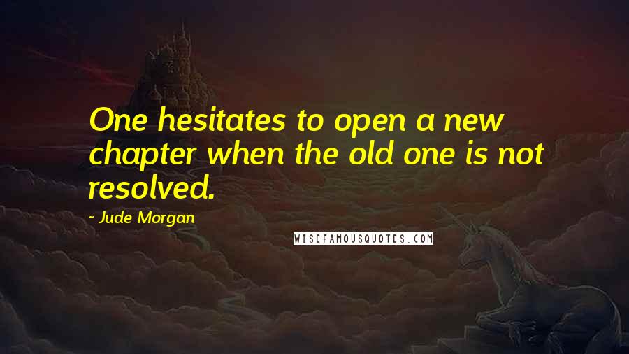 Jude Morgan Quotes: One hesitates to open a new chapter when the old one is not resolved.