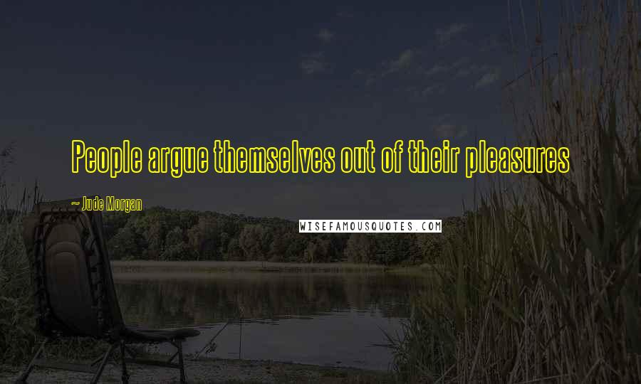 Jude Morgan Quotes: People argue themselves out of their pleasures