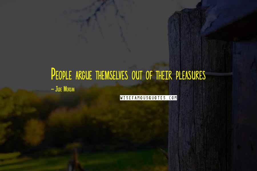 Jude Morgan Quotes: People argue themselves out of their pleasures