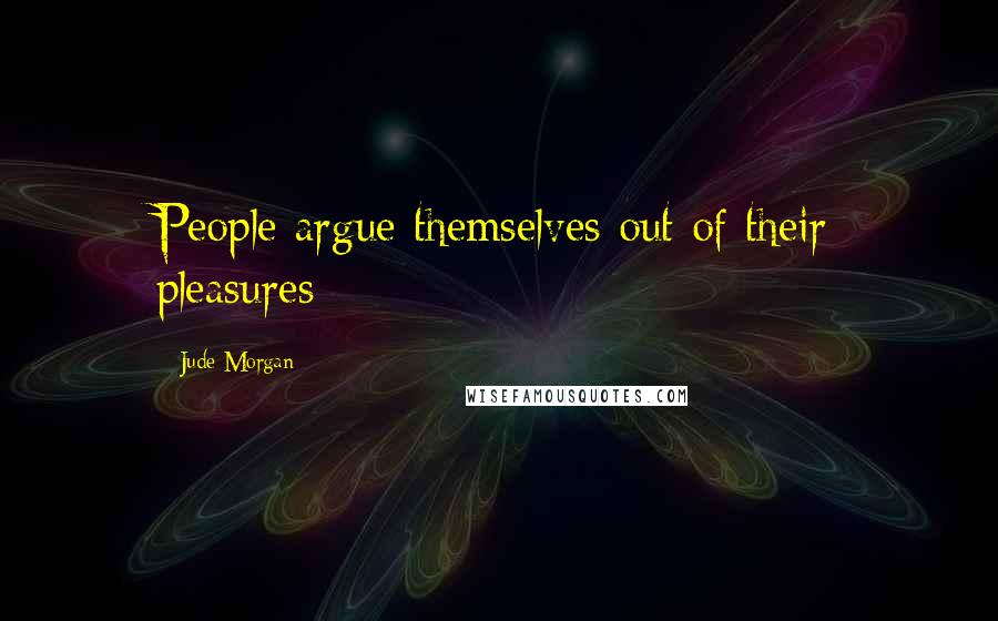 Jude Morgan Quotes: People argue themselves out of their pleasures