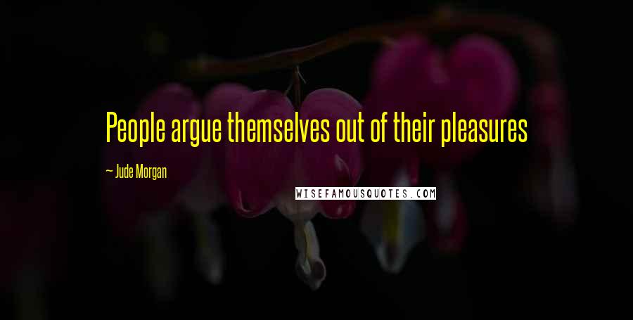 Jude Morgan Quotes: People argue themselves out of their pleasures