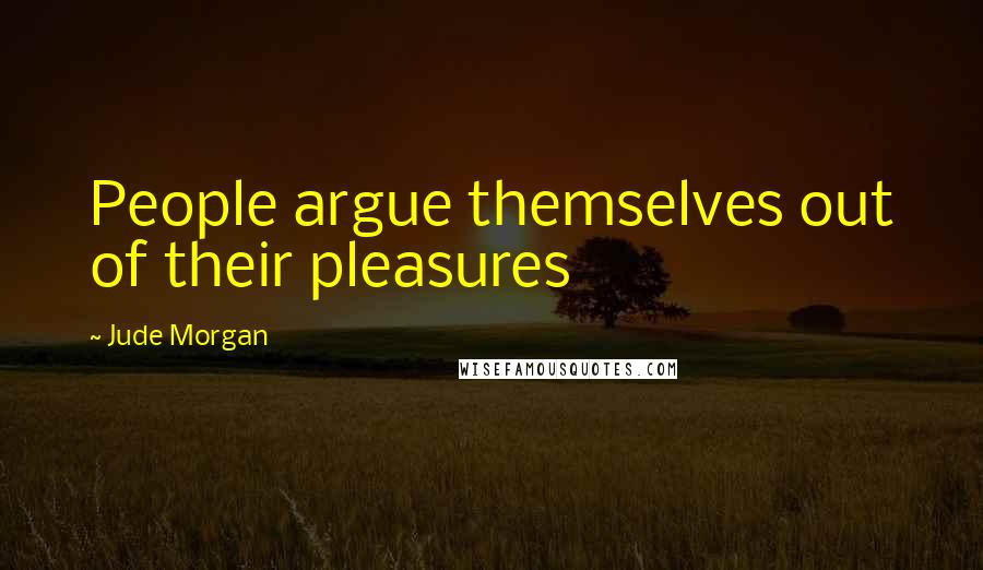 Jude Morgan Quotes: People argue themselves out of their pleasures