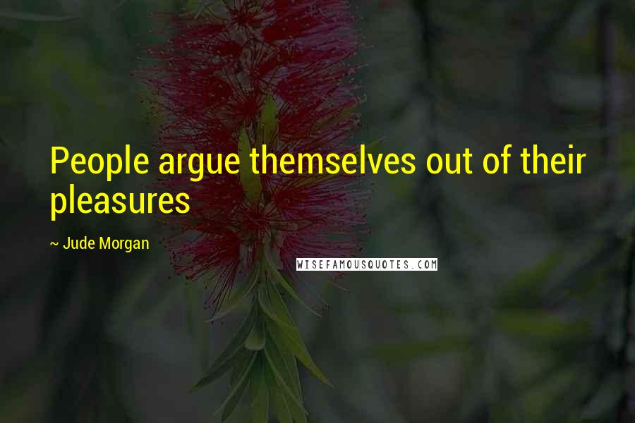 Jude Morgan Quotes: People argue themselves out of their pleasures