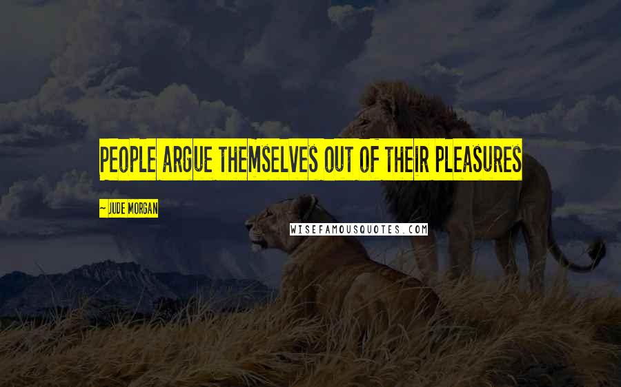 Jude Morgan Quotes: People argue themselves out of their pleasures