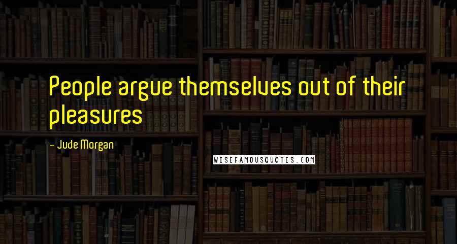 Jude Morgan Quotes: People argue themselves out of their pleasures