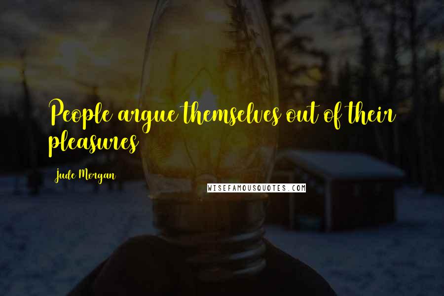 Jude Morgan Quotes: People argue themselves out of their pleasures