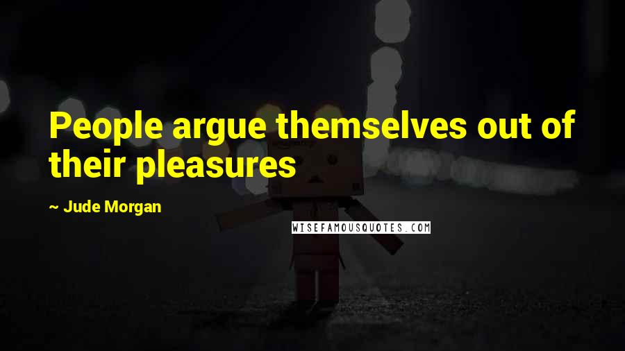 Jude Morgan Quotes: People argue themselves out of their pleasures