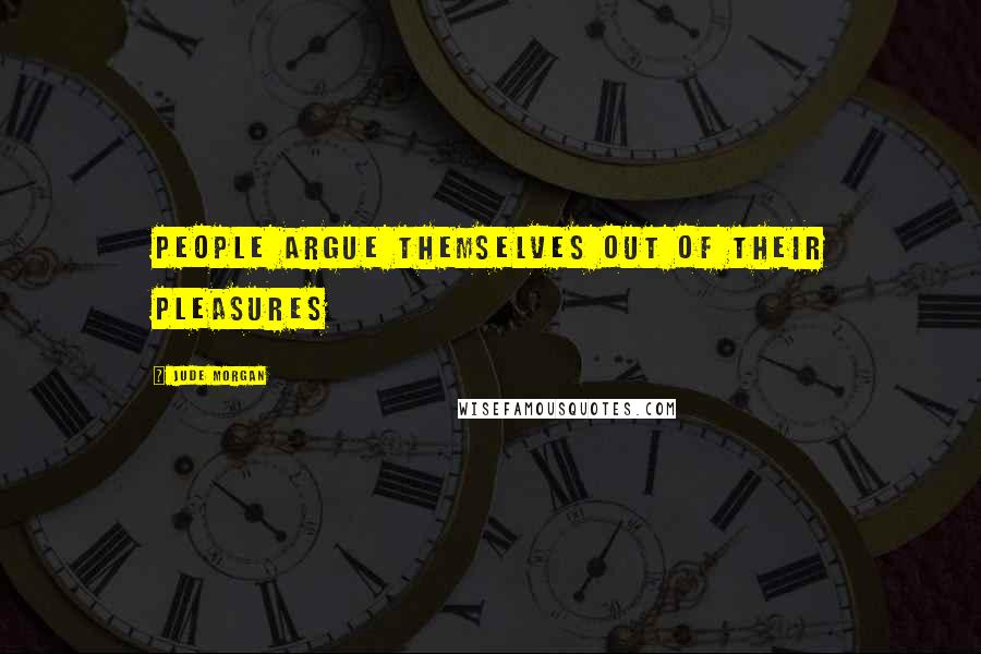 Jude Morgan Quotes: People argue themselves out of their pleasures