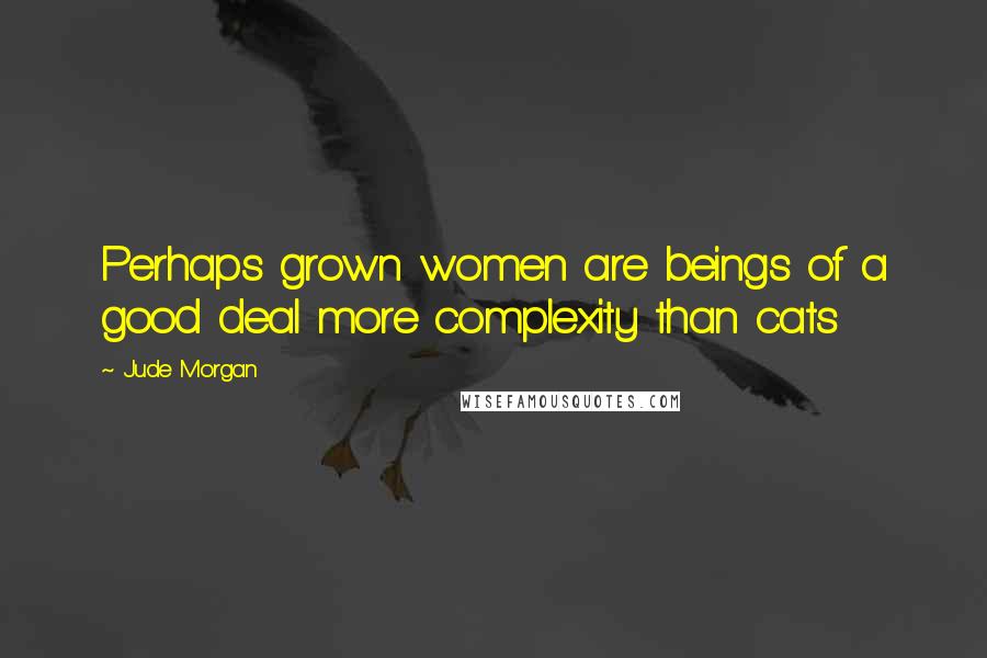 Jude Morgan Quotes: Perhaps grown women are beings of a good deal more complexity than cats