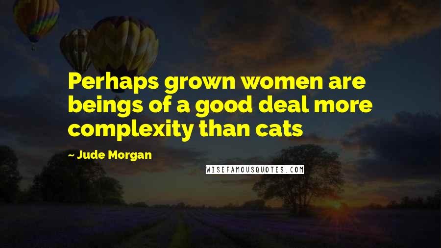 Jude Morgan Quotes: Perhaps grown women are beings of a good deal more complexity than cats