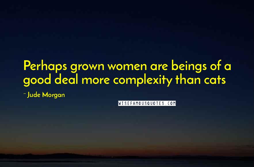 Jude Morgan Quotes: Perhaps grown women are beings of a good deal more complexity than cats