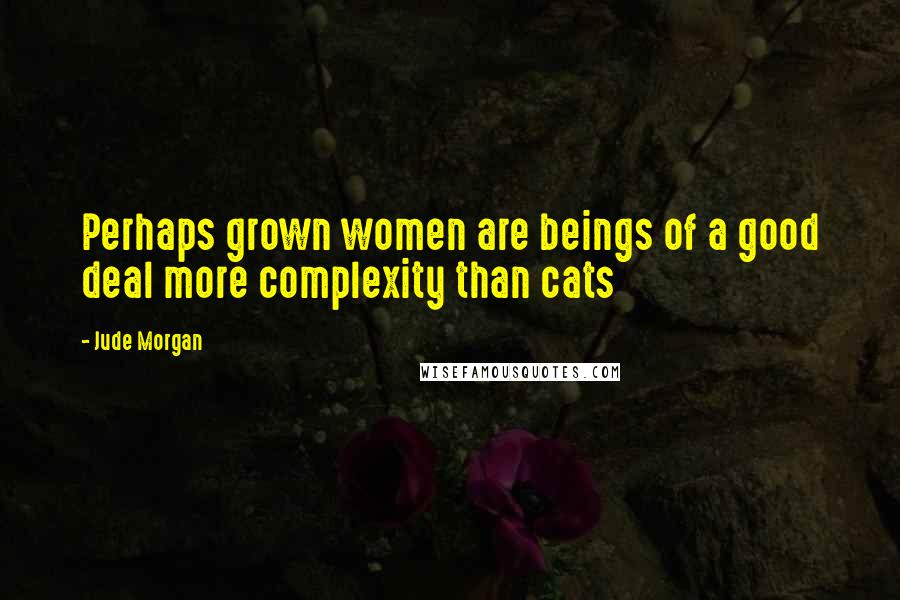 Jude Morgan Quotes: Perhaps grown women are beings of a good deal more complexity than cats