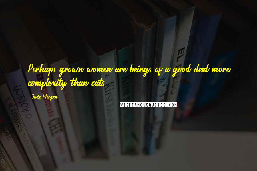 Jude Morgan Quotes: Perhaps grown women are beings of a good deal more complexity than cats