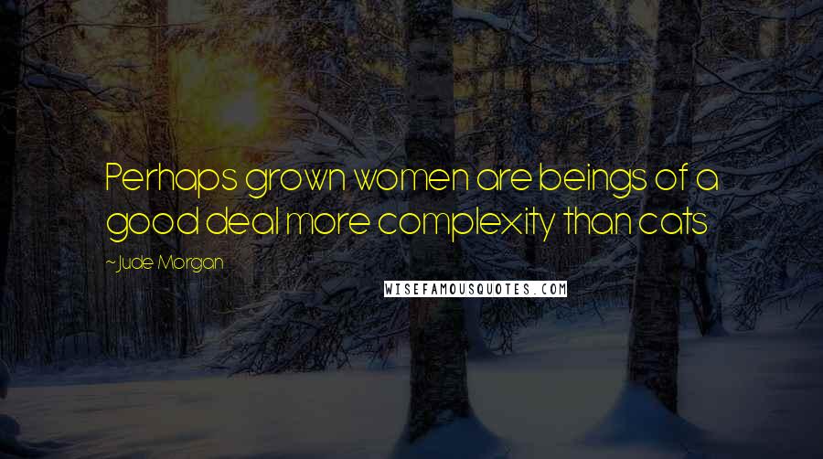 Jude Morgan Quotes: Perhaps grown women are beings of a good deal more complexity than cats