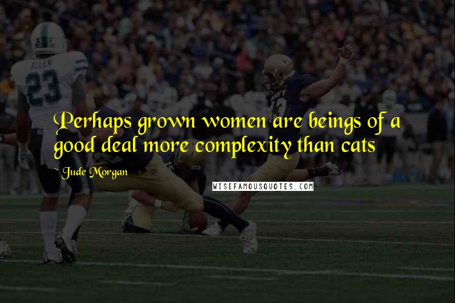 Jude Morgan Quotes: Perhaps grown women are beings of a good deal more complexity than cats