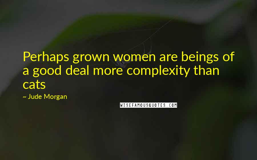 Jude Morgan Quotes: Perhaps grown women are beings of a good deal more complexity than cats