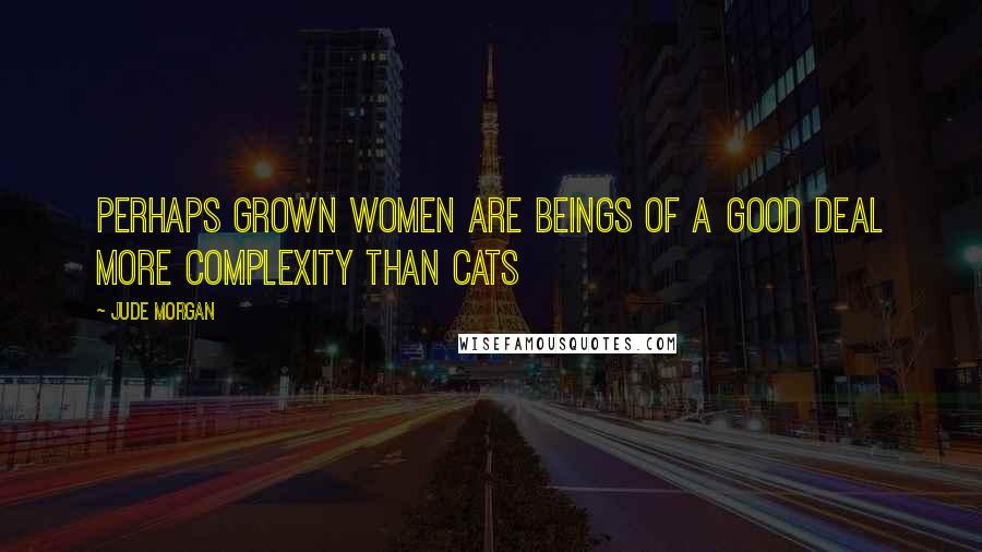 Jude Morgan Quotes: Perhaps grown women are beings of a good deal more complexity than cats