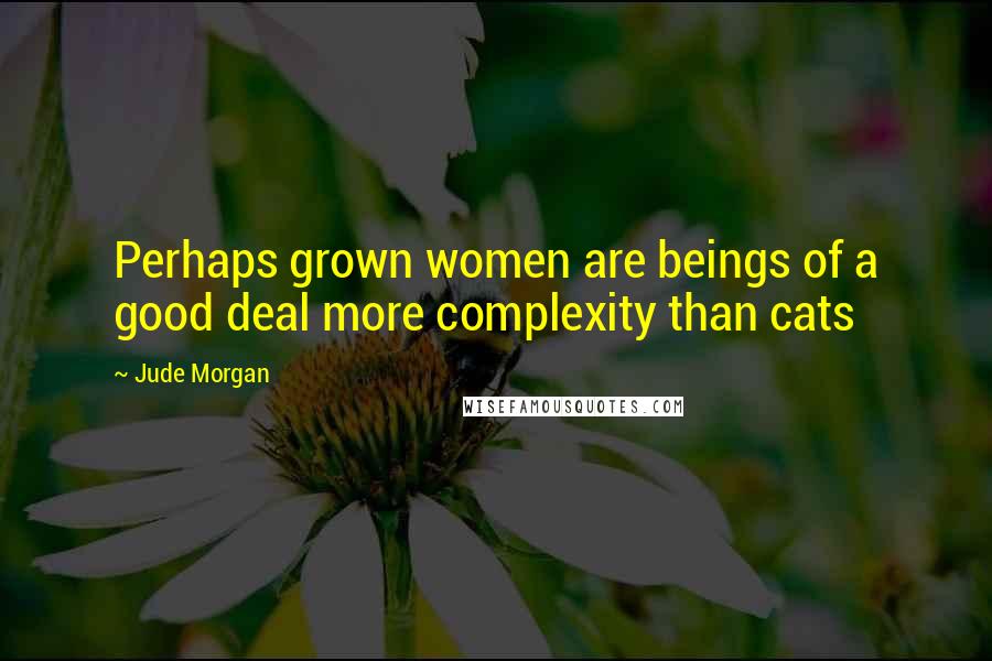 Jude Morgan Quotes: Perhaps grown women are beings of a good deal more complexity than cats