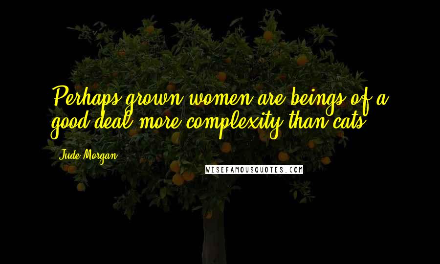 Jude Morgan Quotes: Perhaps grown women are beings of a good deal more complexity than cats