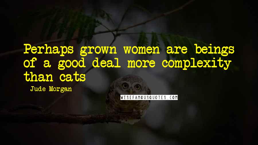 Jude Morgan Quotes: Perhaps grown women are beings of a good deal more complexity than cats