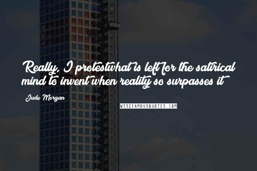 Jude Morgan Quotes: Really, I protestwhat is left for the satirical mind to invent when reality so surpasses it?