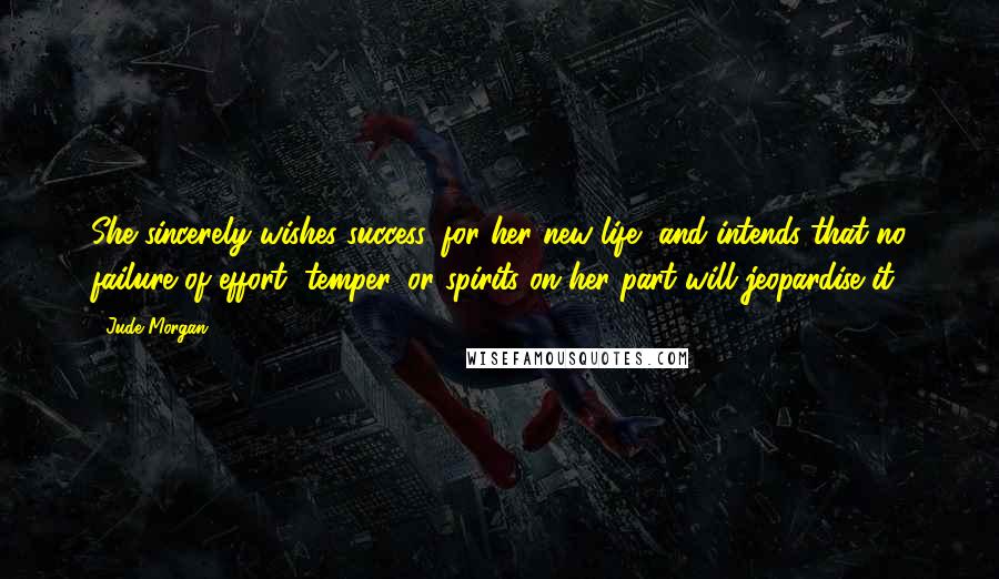 Jude Morgan Quotes: She sincerely wishes success, for her new life, and intends that no failure of effort, temper, or spirits on her part will jeopardise it.