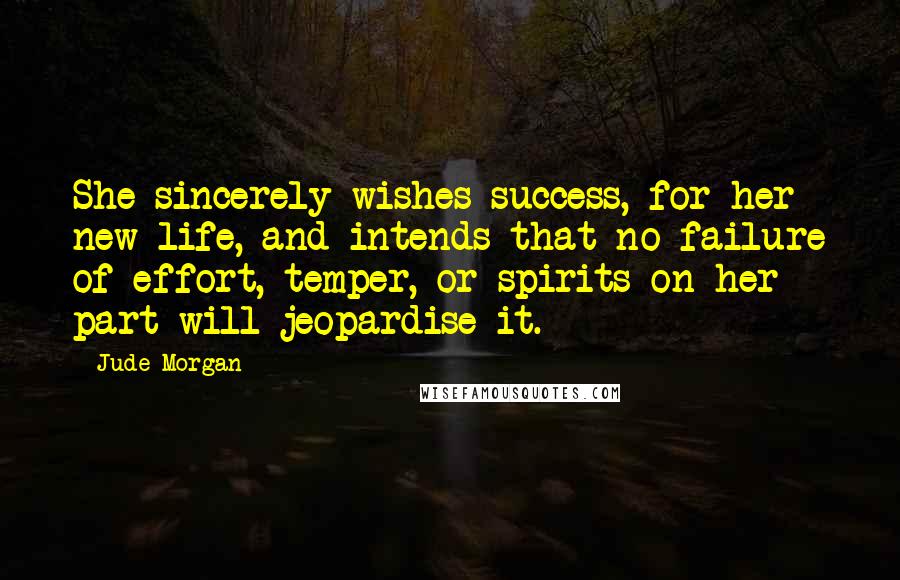 Jude Morgan Quotes: She sincerely wishes success, for her new life, and intends that no failure of effort, temper, or spirits on her part will jeopardise it.