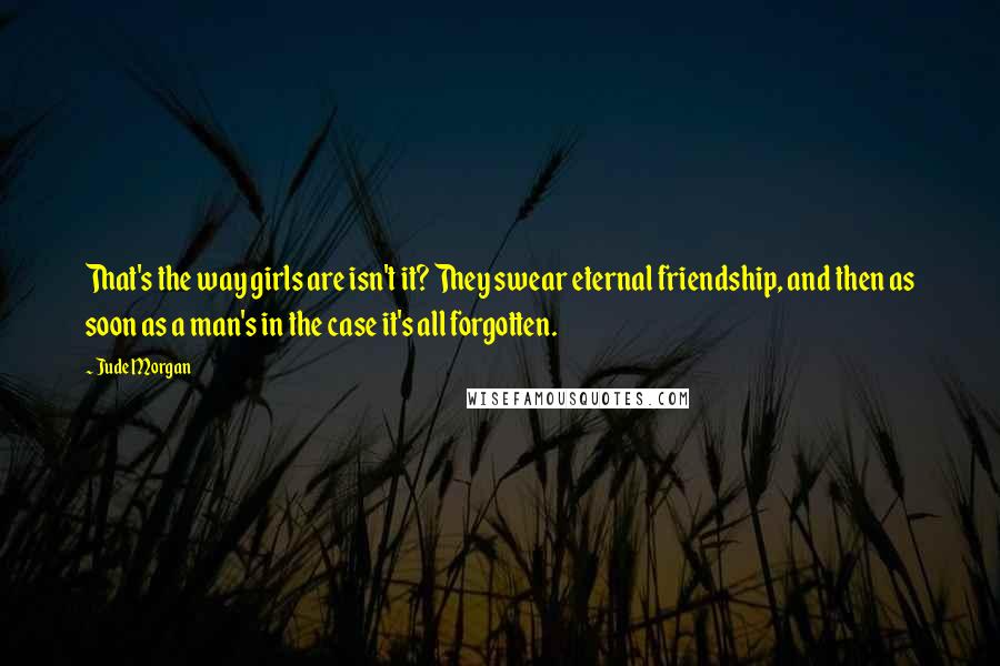 Jude Morgan Quotes: That's the way girls are isn't it? They swear eternal friendship, and then as soon as a man's in the case it's all forgotten.