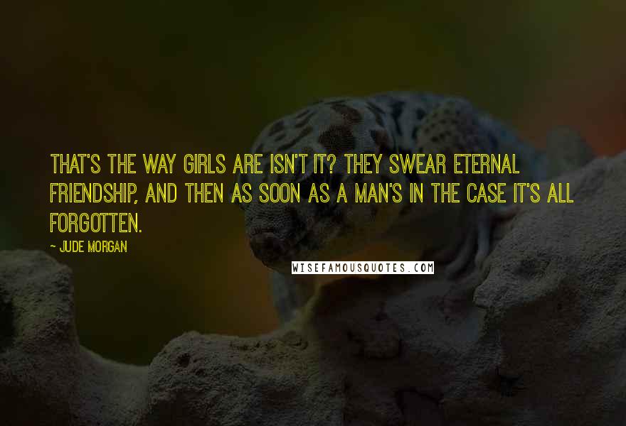 Jude Morgan Quotes: That's the way girls are isn't it? They swear eternal friendship, and then as soon as a man's in the case it's all forgotten.