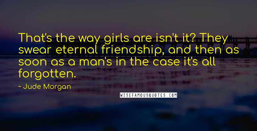 Jude Morgan Quotes: That's the way girls are isn't it? They swear eternal friendship, and then as soon as a man's in the case it's all forgotten.