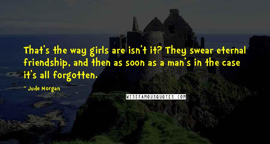 Jude Morgan Quotes: That's the way girls are isn't it? They swear eternal friendship, and then as soon as a man's in the case it's all forgotten.