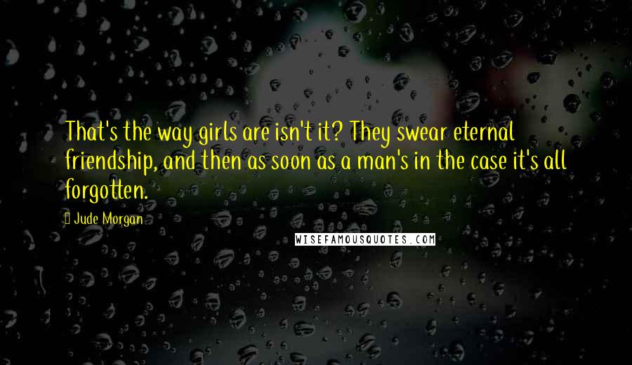 Jude Morgan Quotes: That's the way girls are isn't it? They swear eternal friendship, and then as soon as a man's in the case it's all forgotten.