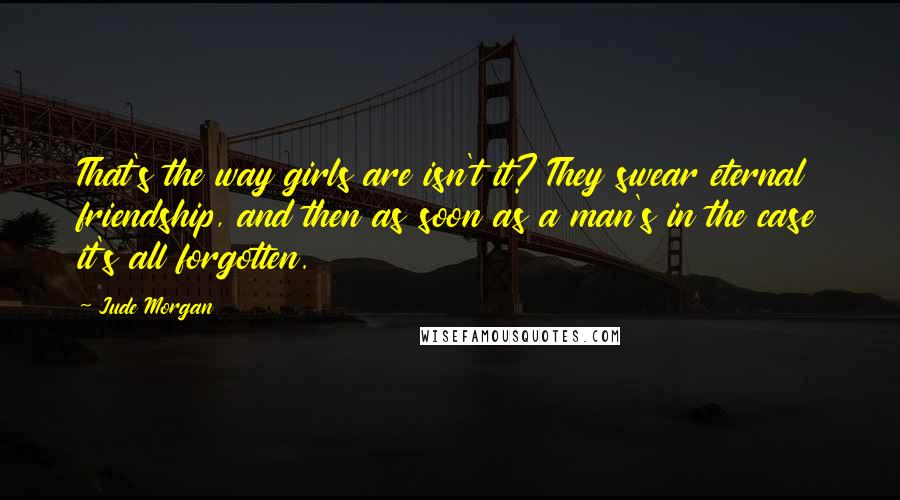 Jude Morgan Quotes: That's the way girls are isn't it? They swear eternal friendship, and then as soon as a man's in the case it's all forgotten.