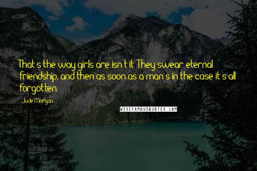 Jude Morgan Quotes: That's the way girls are isn't it? They swear eternal friendship, and then as soon as a man's in the case it's all forgotten.