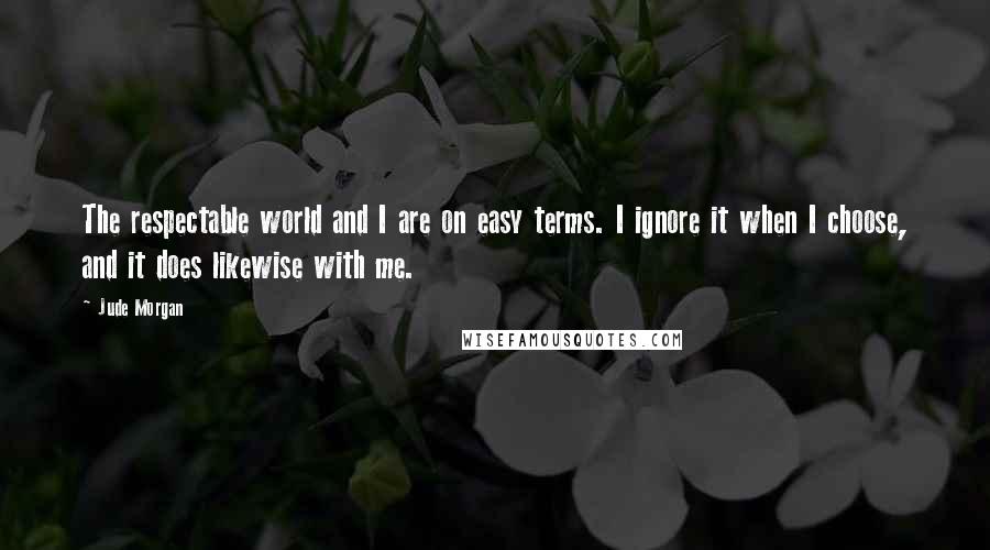 Jude Morgan Quotes: The respectable world and I are on easy terms. I ignore it when I choose, and it does likewise with me.