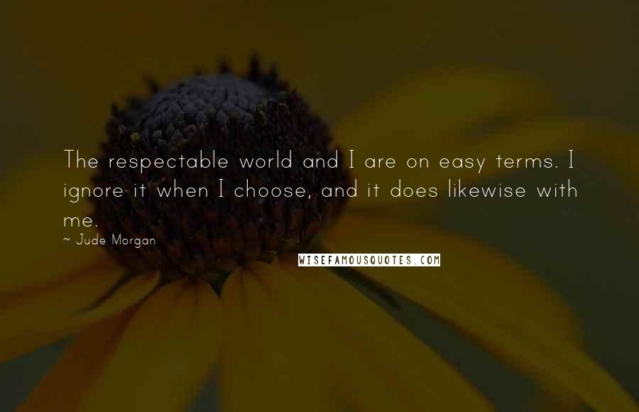 Jude Morgan Quotes: The respectable world and I are on easy terms. I ignore it when I choose, and it does likewise with me.