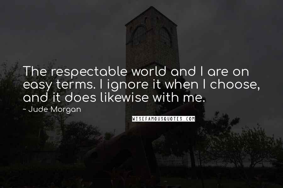 Jude Morgan Quotes: The respectable world and I are on easy terms. I ignore it when I choose, and it does likewise with me.