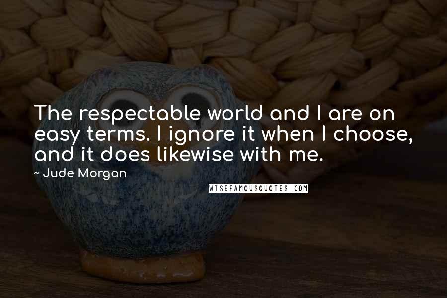 Jude Morgan Quotes: The respectable world and I are on easy terms. I ignore it when I choose, and it does likewise with me.