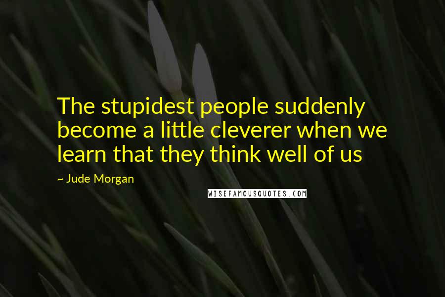 Jude Morgan Quotes: The stupidest people suddenly become a little cleverer when we learn that they think well of us