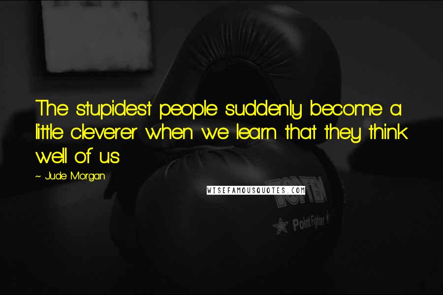 Jude Morgan Quotes: The stupidest people suddenly become a little cleverer when we learn that they think well of us