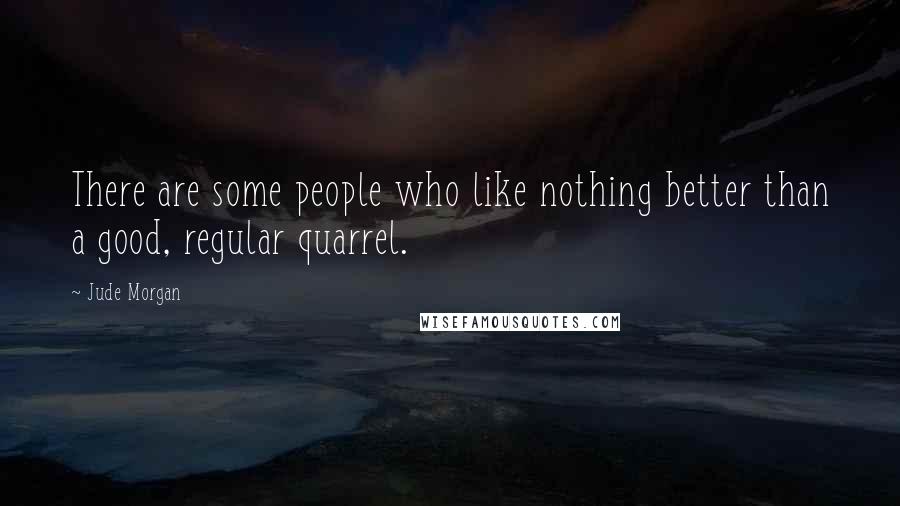 Jude Morgan Quotes: There are some people who like nothing better than a good, regular quarrel.