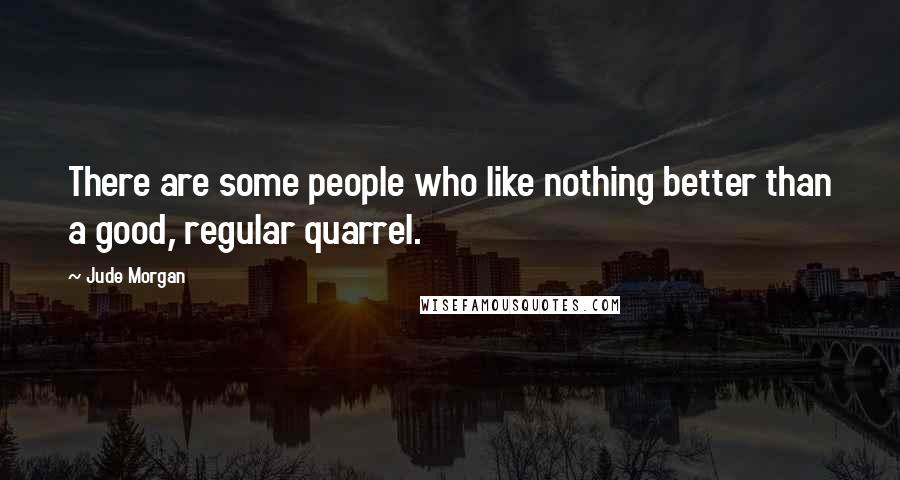 Jude Morgan Quotes: There are some people who like nothing better than a good, regular quarrel.