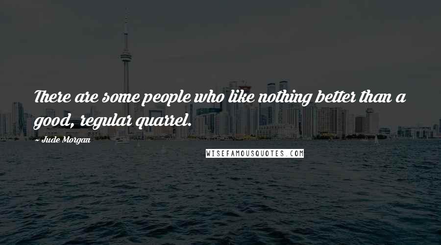 Jude Morgan Quotes: There are some people who like nothing better than a good, regular quarrel.