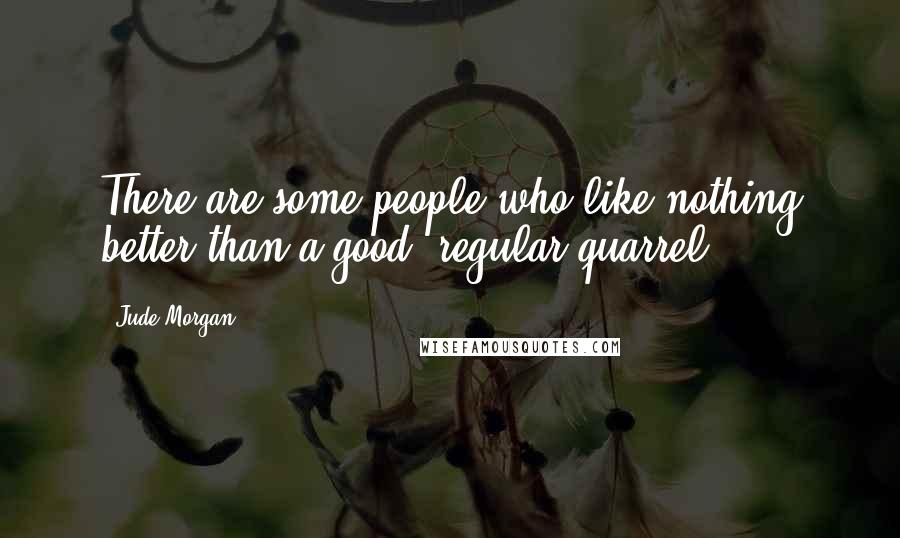 Jude Morgan Quotes: There are some people who like nothing better than a good, regular quarrel.