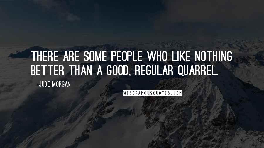 Jude Morgan Quotes: There are some people who like nothing better than a good, regular quarrel.